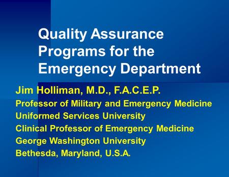 Quality Assurance Programs for the Emergency Department Jim Holliman, M.D., F.A.C.E.P. Professor of Military and Emergency Medicine Uniformed Services.