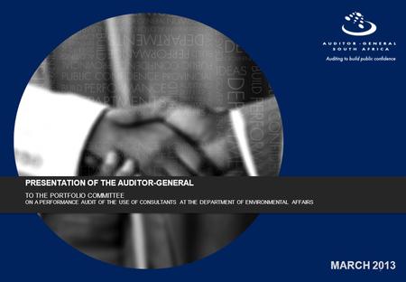 MARCH 2013 PRESENTATION OF THE AUDITOR-GENERAL TO THE PORTFOLIO COMMITTEE ON A PERFORMANCE AUDIT OF THE USE OF CONSULTANTS AT THE DEPARTMENT OF ENVIRONMENTAL.