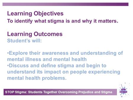 STOP Stigma: Students Together Overcoming Prejudice and Stigma Learning Objectives To identify what stigma is and why it matters. Learning Outcomes Student’s.