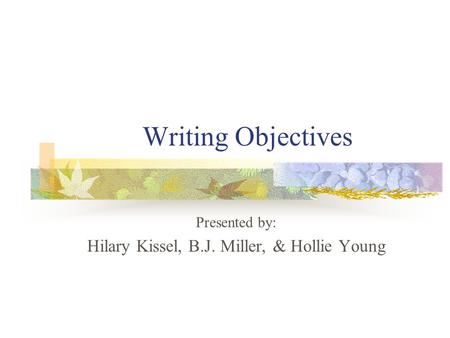 Writing Objectives Presented by: Hilary Kissel, B.J. Miller, & Hollie Young.