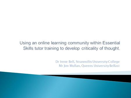 Using an online learning community within Essential Skills tutor training to develop criticality of thought. Dr Irene Bell, Stranmillis University College.