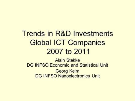 Trends in R&D Investments Global ICT Companies 2007 to 2011 Alain Stekke DG INFSO Economic and Statistical Unit Georg Kelm DG INFSO Nanoelectronics Unit.