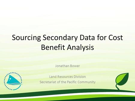 Sourcing Secondary Data for Cost Benefit Analysis Jonathan Bower Land Resources Division Secretariat of the Pacific Community.