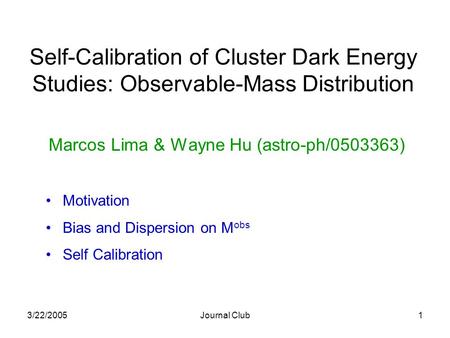 3/22/2005Journal Club1 Self-Calibration of Cluster Dark Energy Studies: Observable-Mass Distribution Marcos Lima & Wayne Hu (astro-ph/0503363) Motivation.