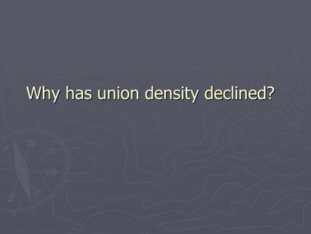 Why has union density declined?. ► John Commons  Union growth is cyclical, structural,and institutional ► Cyclical: Economic factors that affect labor.