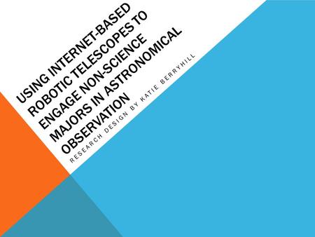 USING INTERNET-BASED ROBOTIC TELESCOPES TO ENGAGE NON-SCIENCE MAJORS IN ASTRONOMICAL OBSERVATION RESEARCH DESIGN BY KATIE BERRYHILL.