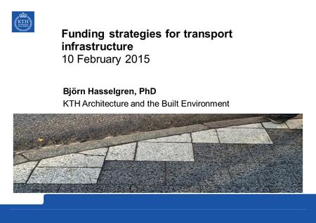 Funding strategies for transport infrastructure 10 February 2015 Björn Hasselgren, PhD KTH Architecture and the Built Environment.