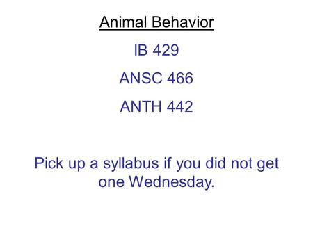 Animal Behavior IB 429 ANSC 466 ANTH 442 Pick up a syllabus if you did not get one Wednesday.