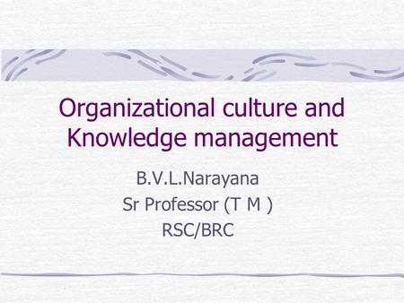 Organizational culture and Knowledge management B.V.L.Narayana Sr Professor (T M ) RSC/BRC.