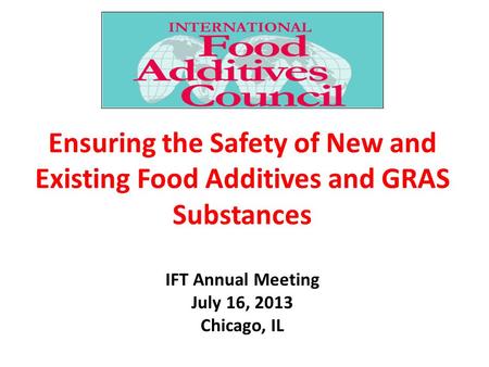 Ensuring the Safety of New and Existing Food Additives and GRAS Substances IFT Annual Meeting July 16, 2013 Chicago, IL.