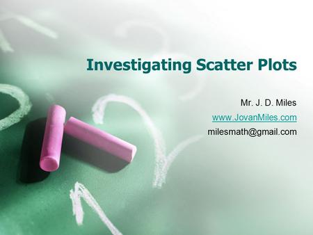 Investigating Scatter Plots Mr. J. D. Miles