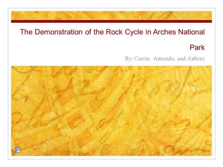 The Demonstration of the Rock Cycle in Arches National Park By: Carrie, Amanda, and Aubrey.