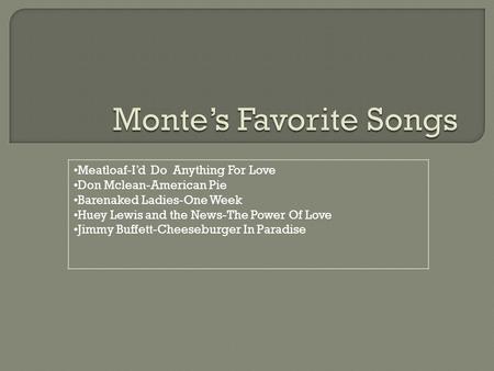 Meatloaf-I’d Do Anything For Love Don Mclean-American Pie Barenaked Ladies-One Week Huey Lewis and the News-The Power Of Love Jimmy Buffett-Cheeseburger.