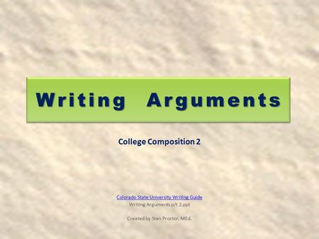 Writing Arguments College Composition 2 Colorado State University Writing Guide Writing Arguments p/t 2.ppt Created by Stan Proctor, MEd.