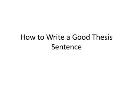 How to Write a Good Thesis Sentence. Where do you find the thesis sentence? In the introduction Usually at the end opening thesis.