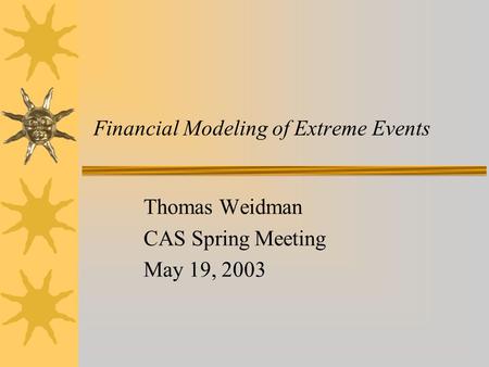 Financial Modeling of Extreme Events Thomas Weidman CAS Spring Meeting May 19, 2003.