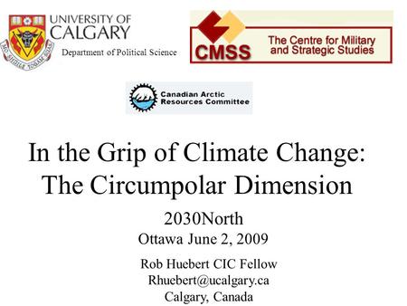 Department of Political Science In the Grip of Climate Change: The Circumpolar Dimension Rob Huebert CIC Fellow Calgary, Canada 2030North.