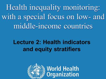 Lecture 2: Health indicators and equity stratifiers Health inequality monitoring: with a special focus on low- and middle-income countries.