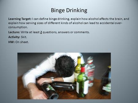 Binge Drinking Learning Target: I can define binge drinking, explain how alcohol affects the brain, and explain how serving sizes of different kinds of.