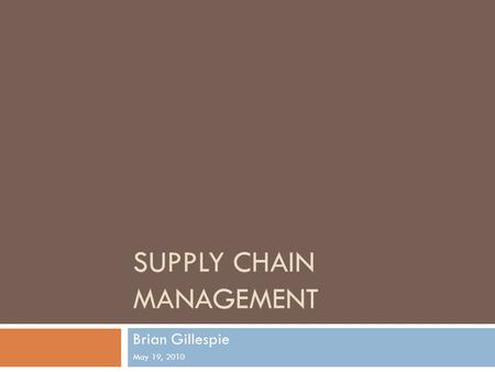 SUPPLY CHAIN MANAGEMENT Brian Gillespie May 19, 2010.