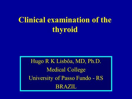 Clinical examination of the thyroid Hugo R K Lisbôa, MD, Ph.D. Medical College University of Passo Fundo - RS BRAZIL.