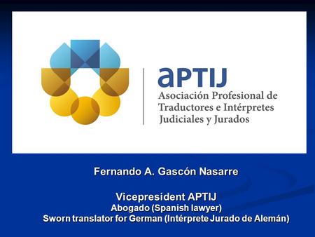 Fernando A. Gascón Nasarre Vicepresident APTIJ Abogado (Spanish lawyer) Sworn translator for German (Intérprete Jurado de Alemán)