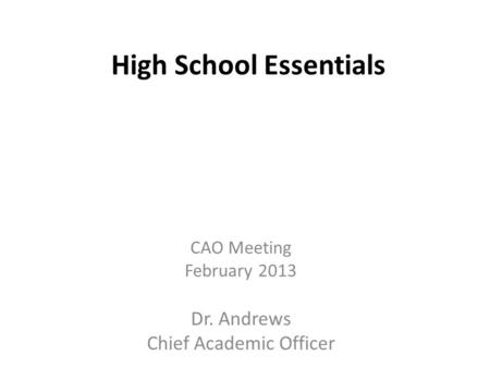 High School Essentials CAO Meeting February 2013 Dr. Andrews Chief Academic Officer.