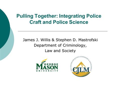 Pulling Together: Integrating Police Craft and Police Science James J. Willis & Stephen D. Mastrofski Department of Criminology, Law and Society.