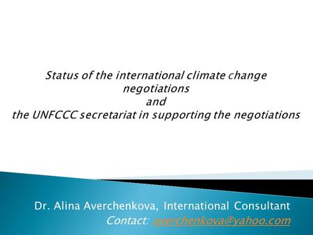 Status of the international climate change negotiations and the UNFCCC secretariat in supporting the negotiations Dr. Alina Averchenkova, International.