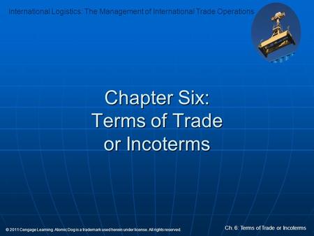 International Logistics: The Management of International Trade Operations Ch. 6: Terms of Trade or Incoterms © 2011 Cengage Learning. Atomic Dog is a trademark.