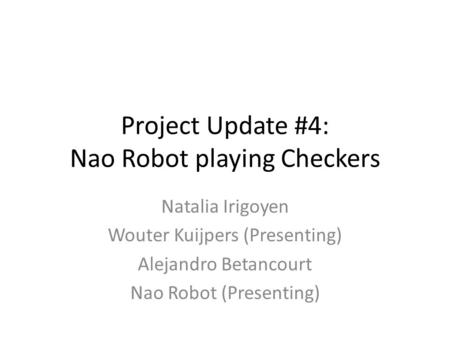 Project Update #4: Nao Robot playing Checkers Natalia Irigoyen Wouter Kuijpers (Presenting) Alejandro Betancourt Nao Robot (Presenting)