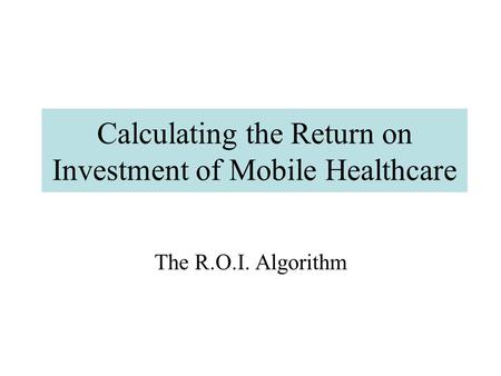 Calculating the Return on Investment of Mobile Healthcare The R.O.I. Algorithm.