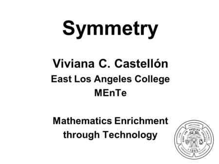 Symmetry Viviana C. Castellón East Los Angeles College MEnTe Mathematics Enrichment through Technology.