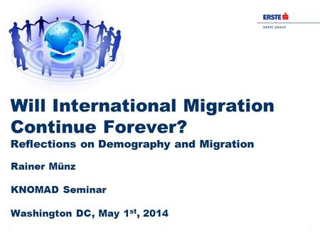 Page 1Rainer Münz E R S T E G R O U P B A N K A G Rainer Münz KNOMAD Seminar Washington DC, May 1 st, 2014 Will International Migration Continue Forever?