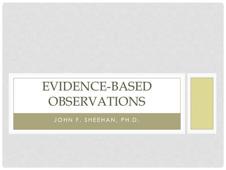 JOHN F. SHEEHAN, PH.D. EVIDENCE-BASED OBSERVATIONS.