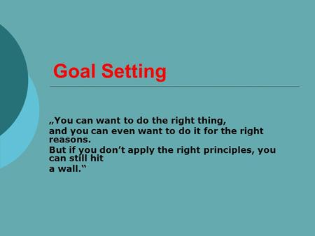 Goal Setting „You can want to do the right thing, and you can even want to do it for the right reasons. But if you don’t apply the right principles, you.