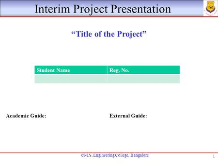 ©M.S. Engineering College, Bangalore 1 Interim Project Presentation “Title of the Project” Academic Guide:External Guide: Student NameReg. No.