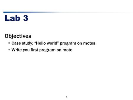 1 Lab 3 Objectives  Case study: “Hello world” program on motes  Write you first program on mote.