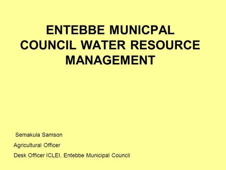 ENTEBBE MUNICPAL COUNCIL WATER RESOURCE MANAGEMENT Semakula Samson Agricultural Officer Desk Officer ICLEI, Entebbe Municipal Council.