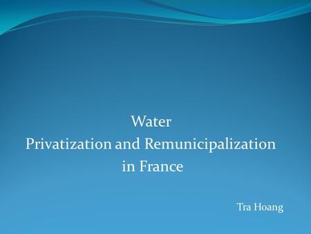 Water Privatization and Remunicipalization in France Tra Hoang.