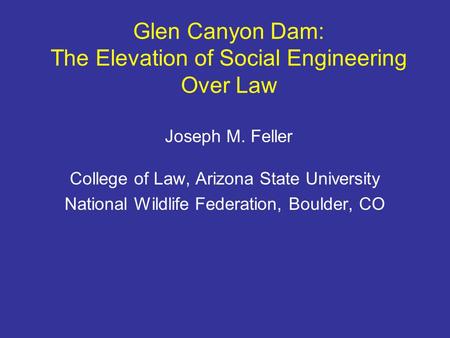 Glen Canyon Dam: The Elevation of Social Engineering Over Law Joseph M. Feller College of Law, Arizona State University National Wildlife Federation, Boulder,