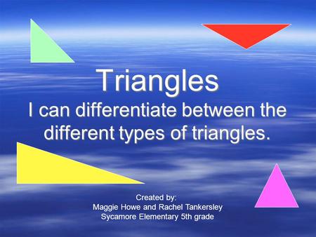 Triangles I can differentiate between the different types of triangles. Created by: Maggie Howe and Rachel Tankersley Sycamore Elementary 5th grade.