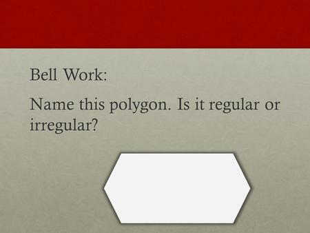 Bell Work: Name this polygon. Is it regular or irregular?