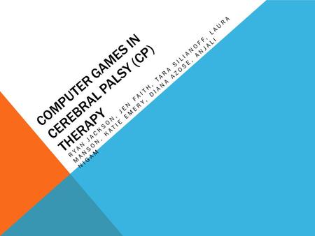 COMPUTER GAMES IN CEREBRAL PALSY (CP) THERAPY RYAN JACKSON, JEN FAITH, TARA SILIANOFF, LAURA MANSON, KATIE EMERY, DIANA AZOSE, ANJALI NIGAM.