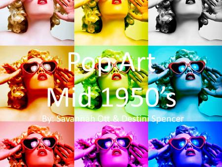 Pop Art Mid 1950’s By: Savannah Ott & Destini Spencer.