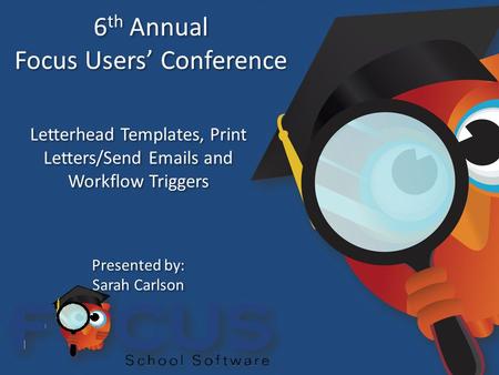 6 th Annual Focus Users’ Conference 6 th Annual Focus Users’ Conference Letterhead Templates, Print Letters/Send Emails and Workflow Triggers Presented.