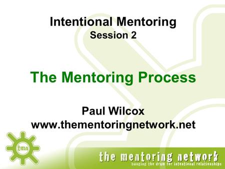 Intentional Mentoring Session 2 The Mentoring Process Paul Wilcox www.thementoringnetwork.net.