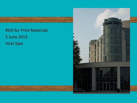 RDA for Print Materials 5 June 2013 Vicki Sipe. Resource Description and Access Timeline Tested and analyzed during 2010-2011 Implemented March 31, 2013.