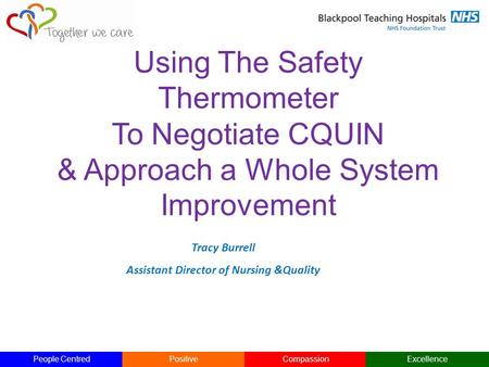 People CentredPositiveCompassionExcellence Using The Safety Thermometer To Negotiate CQUIN & Approach a Whole System Improvement Tracy Burrell Assistant.