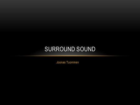 Joonas Tuominen SURROUND SOUND. WHAT DOES ”SURROUND SOUND” MEAN? A technique for enriching the sound reproduction quality of an audio source with additional.